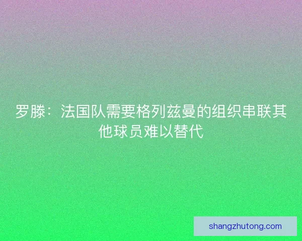 罗滕:法国队需要格列兹曼的组织串联其他球员难以替代 罗滕:法国队需要格列兹曼的组织串联其他球员难以替代