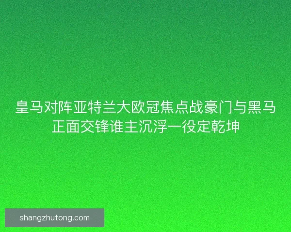 皇马对阵亚特兰大欧冠焦点战豪门与黑马正面交锋谁主沉浮一役定乾坤
