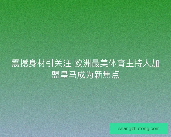 震撼身材引关注 欧洲最美体育主持人加盟皇马成为新焦点