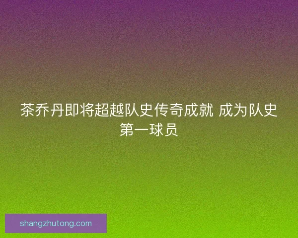 茶乔丹即将超越队史传奇成就 成为队史第一球员