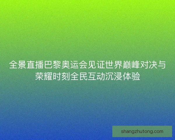 全景直播巴黎奥运会见证世界巅峰对决与荣耀时刻全民互动沉浸体验 全景直播巴黎奥运会见证世界巅峰对决与荣耀时刻全民互动沉浸体验