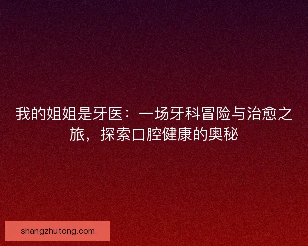 我的姐姐是牙医:一场牙科冒险与治愈之旅,探索口腔健康的奥秘 我的姐姐是牙医:一场牙科冒险与治愈之旅,探索口腔健康的奥秘