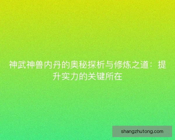 神武神兽内丹的奥秘探析与修炼之道:提升实力的关键所在 神武神兽内丹的奥秘探析与修炼之道:提升实力的关键所在
