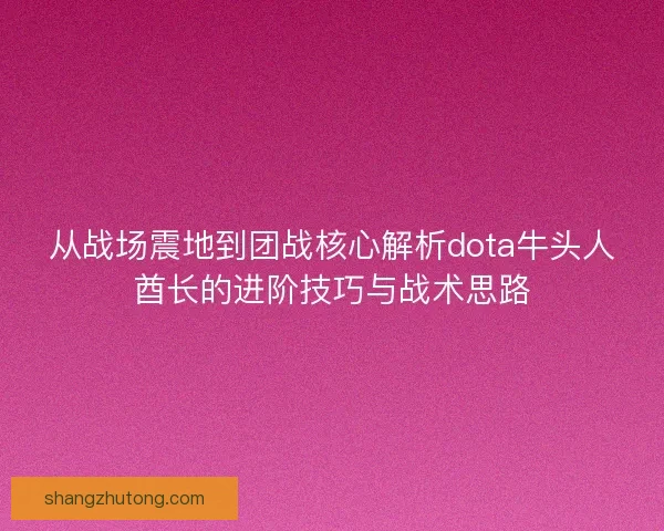 从战场震地到团战核心解析dota牛头人酋长的进阶技巧与战术思路