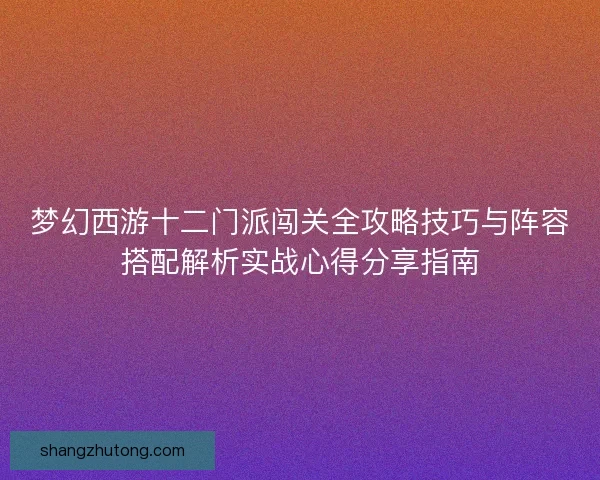 梦幻西游十二门派闯关全攻略技巧与阵容搭配解析实战心得分享指南 梦幻西游十二门派闯关全攻略技巧与阵容搭配解析实战心得分享指南