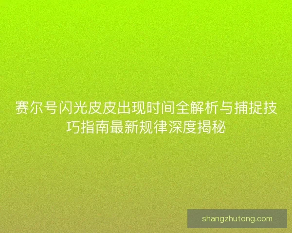 赛尔号闪光皮皮出现时间全解析与捕捉技巧指南最新规律深度揭秘