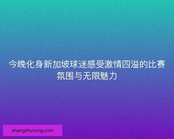 今晚化身新加坡球迷感受激情四溢的比赛氛围与无限魅力
