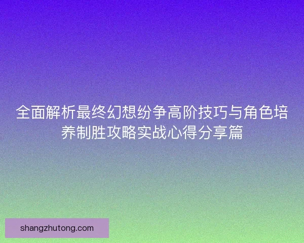 全面解析最终幻想纷争高阶技巧与角色培养制胜攻略实战心得分享篇 全面解析最终幻想纷争高阶技巧与角色培养制胜攻略实战心得分享篇