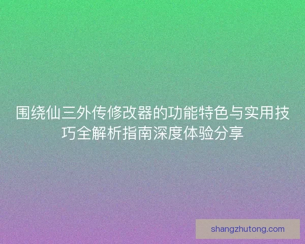 围绕仙三外传修改器的功能特色与实用技巧全解析指南深度体验分享 围绕仙三外传修改器的功能特色与实用技巧全解析指南深度体验分享