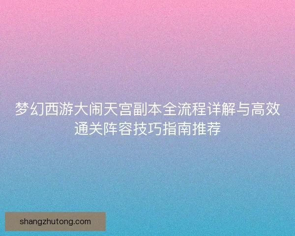 梦幻西游大闹天宫副本全流程详解与高效通关阵容技巧指南推荐