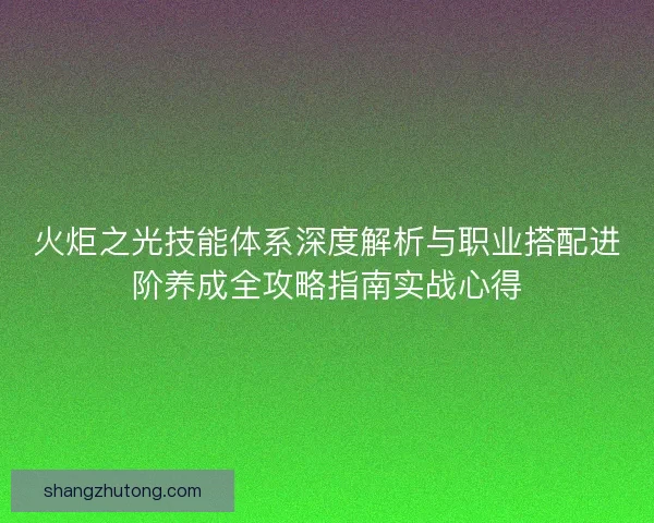 火炬之光技能体系深度解析与职业搭配进阶养成全攻略指南实战心得 火炬之光技能体系深度解析与职业搭配进阶养成全攻略指南实战心得