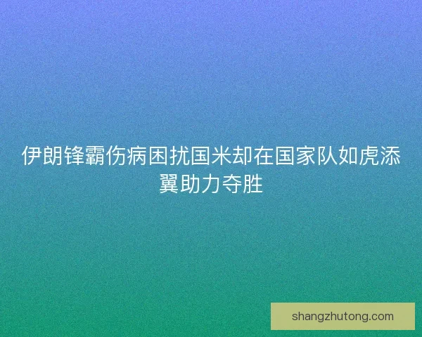 伊朗锋霸伤病困扰国米却在国家队如虎添翼助力夺胜