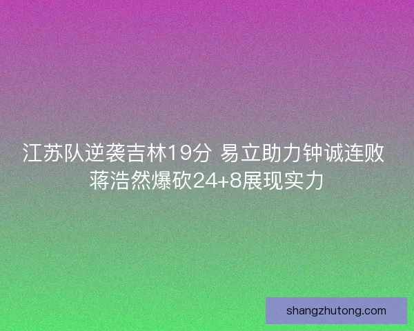 江苏队逆袭吉林19分 易立助力钟诚连败 蒋浩然爆砍24+8展现实力