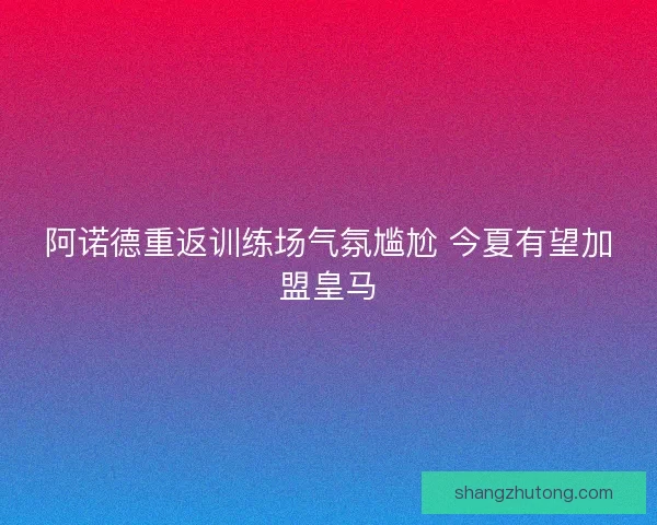 阿诺德重返训练场气氛尴尬 今夏有望加盟皇马 阿诺德重返训练场气氛尴尬 今夏有望加盟皇马