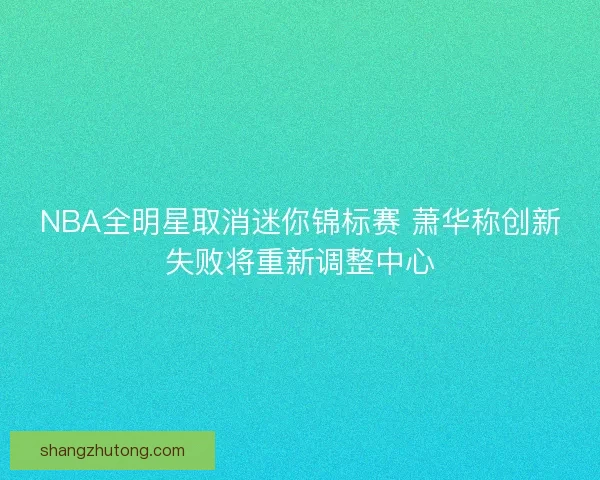 NBA全明星取消迷你锦标赛 萧华称创新失败将重新调整中心 NBA全明星取消迷你锦标赛 萧华称创新失败将重新调整中心
