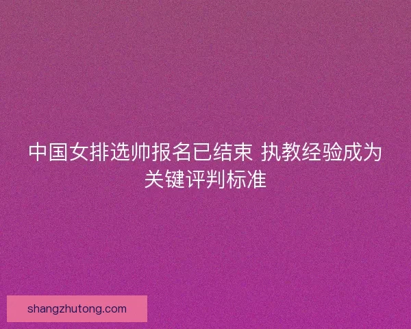 中国女排选帅报名已结束 执教经验成为关键评判标准