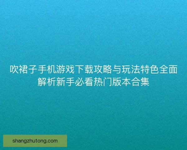 吹裙子手机游戏下载攻略与玩法特色全面解析新手必看热门版本合集