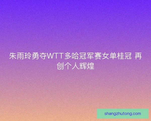 朱雨玲勇夺WTT多哈冠军赛女单桂冠 再创个人辉煌