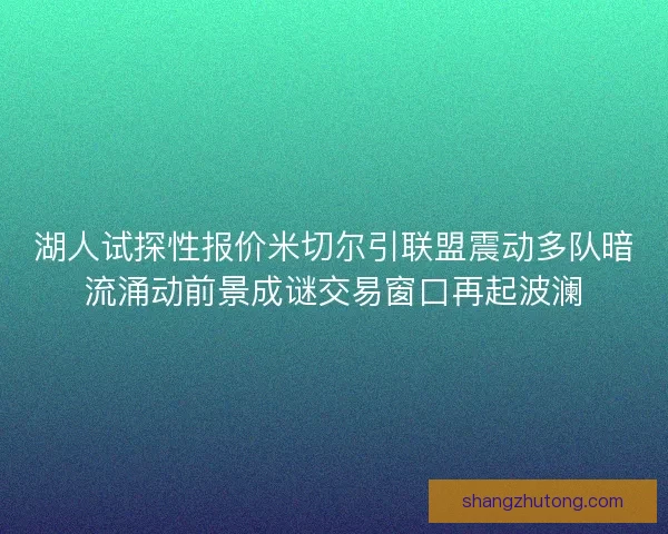 湖人试探性报价米切尔引联盟震动多队暗流涌动前景成谜交易窗口再起波澜