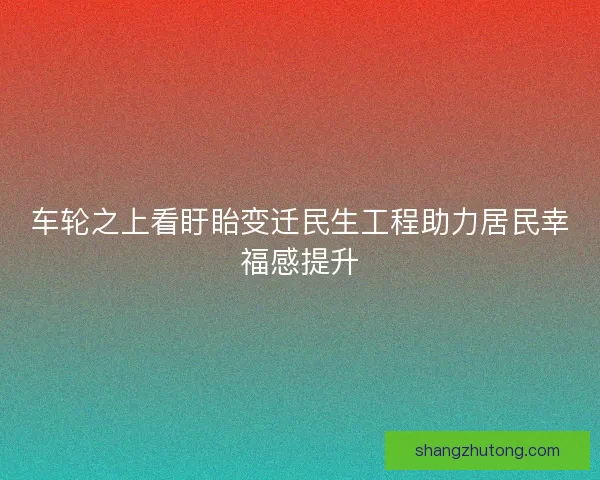 车轮之上看盱眙变迁民生工程助力居民幸福感提升