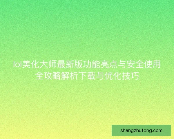 lol美化大师最新版功能亮点与安全使用全攻略解析下载与优化技巧