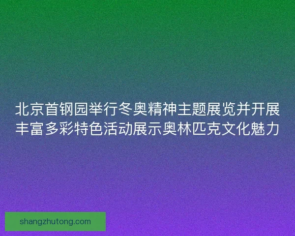 北京首钢园举行冬奥精神主题展览并开展丰富多彩特色活动展示奥林匹克文化魅力