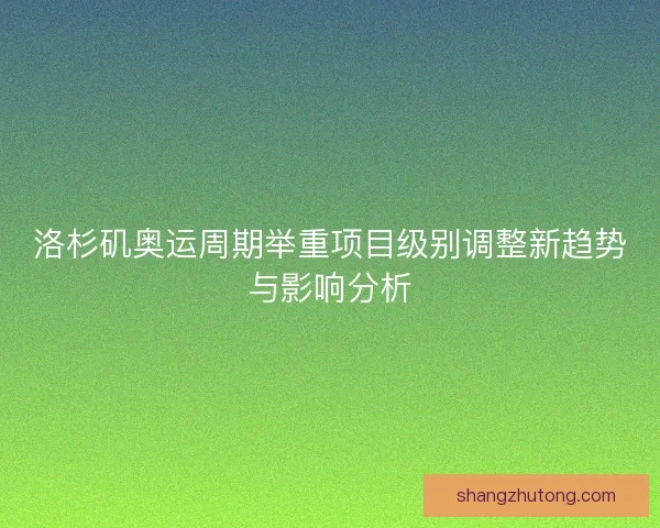 洛杉矶奥运周期举重项目级别调整新趋势与影响分析