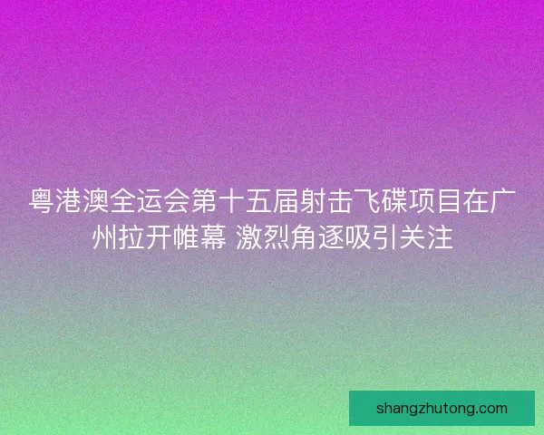 粤港澳全运会第十五届射击飞碟项目在广州拉开帷幕 激烈角逐吸引关注 粤港澳全运会第十五届射击飞碟项目在广州拉开帷幕 激烈角逐吸引关注