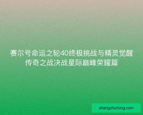 赛尔号命运之轮40终极挑战与精灵觉醒传奇之战决战星际巅峰荣耀篇