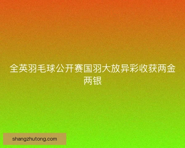 全英羽毛球公开赛国羽大放异彩收获两金两银 全英羽毛球公开赛国羽大放异彩收获两金两银