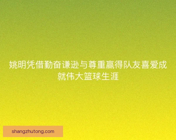 姚明凭借勤奋谦逊与尊重赢得队友喜爱成就伟大篮球生涯