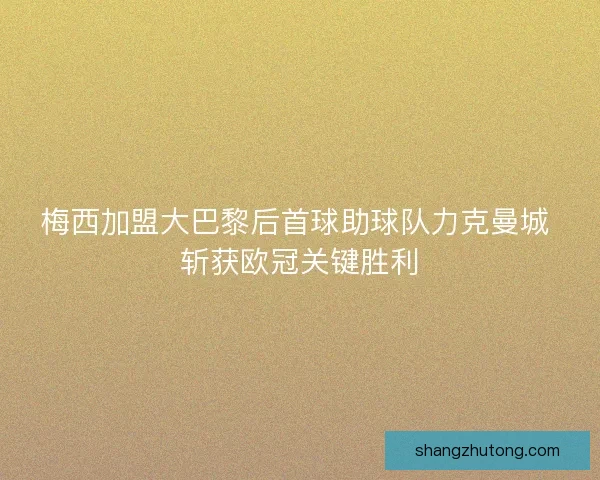梅西加盟大巴黎后首球助球队力克曼城 斩获欧冠关键胜利 梅西加盟大巴黎后首球助球队力克曼城 斩获欧冠关键胜利