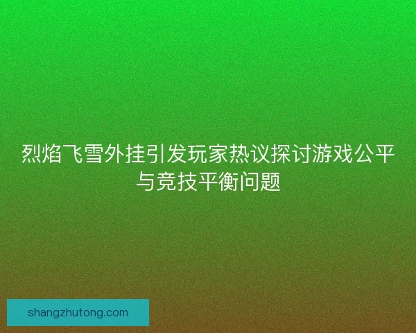 烈焰飞雪外挂引发玩家热议探讨游戏公平与竞技平衡问题