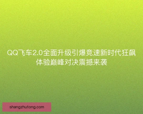 QQ飞车2.0全面升级引爆竞速新时代狂飙体验巅峰对决震撼来袭 QQ飞车2.0全面升级引爆竞速新时代狂飙体验巅峰对决震撼来袭