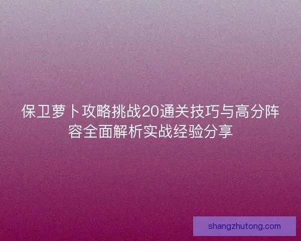 保卫萝卜攻略挑战20通关技巧与高分阵容全面解析实战经验分享
