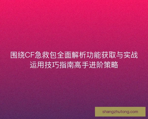 围绕CF急救包全面解析功能获取与实战运用技巧指南高手进阶策略 围绕CF急救包全面解析功能获取与实战运用技巧指南高手进阶策略