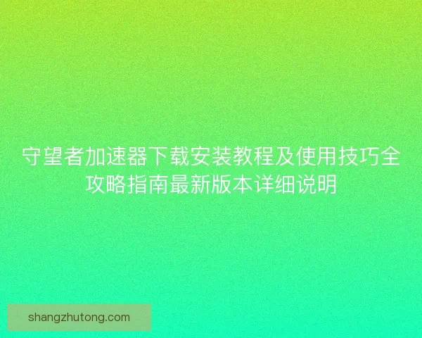 守望者加速器下载安装教程及使用技巧全攻略指南最新版本详细说明