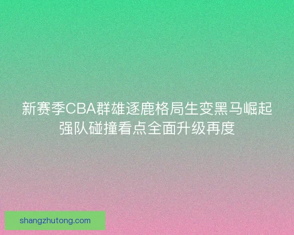 新赛季CBA群雄逐鹿格局生变黑马崛起强队碰撞看点全面升级再度 新赛季CBA群雄逐鹿格局生变黑马崛起强队碰撞看点全面升级再度
