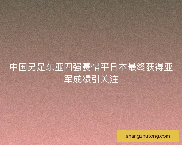 中国男足东亚四强赛惜平日本最终获得亚军成绩引关注 中国男足东亚四强赛惜平日本最终获得亚军成绩引关注