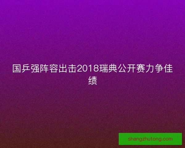 国乒强阵容出击2018瑞典公开赛力争佳绩 国乒强阵容出击2018瑞典公开赛力争佳绩