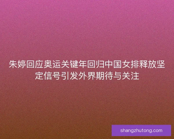 朱婷回应奥运关键年回归中国女排释放坚定信号引发外界期待与关注 朱婷回应奥运关键年回归中国女排释放坚定信号引发外界期待与关注