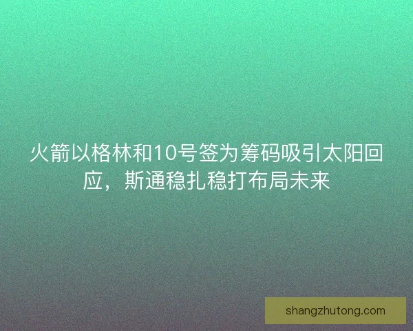 火箭以格林和10号签为筹码吸引太阳回应，斯通稳扎稳打布局未来