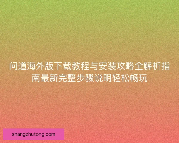 问道海外版下载教程与安装攻略全解析指南最新完整步骤说明轻松畅玩 问道海外版下载教程与安装攻略全解析指南最新完整步骤说明轻松畅玩
