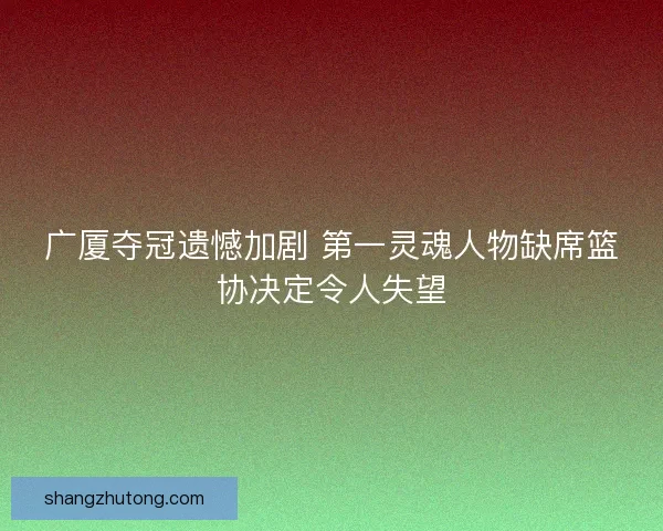 广厦夺冠遗憾加剧 第一灵魂人物缺席篮协决定令人失望