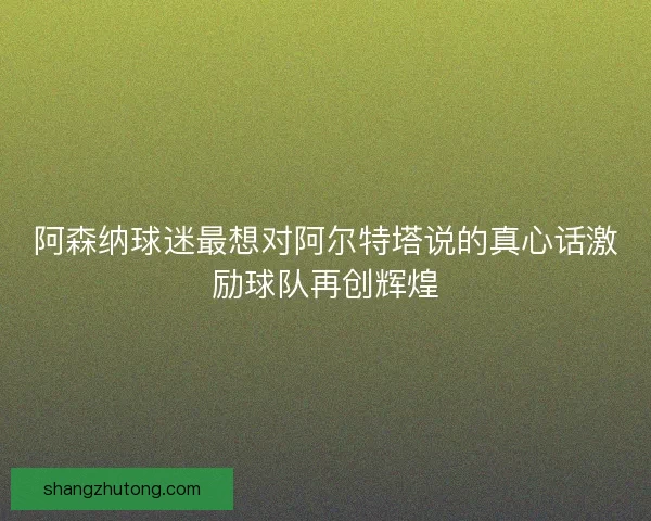 阿森纳球迷最想对阿尔特塔说的真心话激励球队再创辉煌