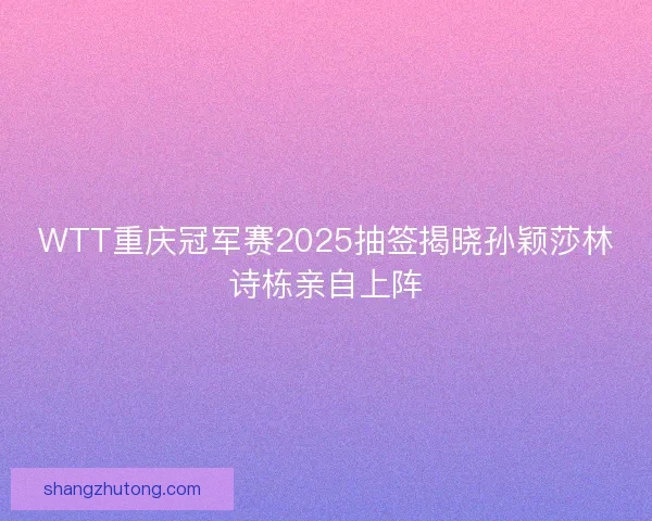 WTT重庆冠军赛2025抽签揭晓孙颖莎林诗栋亲自上阵 WTT重庆冠军赛2025抽签揭晓孙颖莎林诗栋亲自上阵