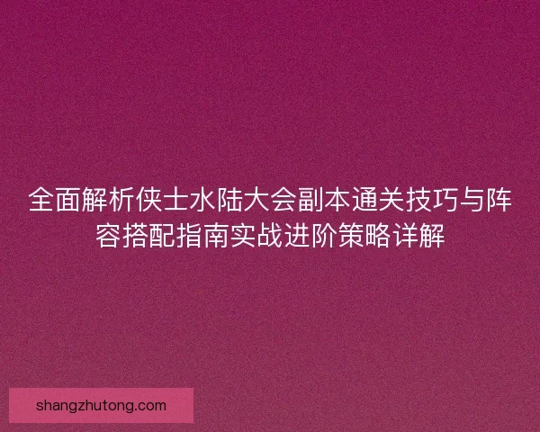 全面解析侠士水陆大会副本通关技巧与阵容搭配指南实战进阶策略详解 全面解析侠士水陆大会副本通关技巧与阵容搭配指南实战进阶策略详解