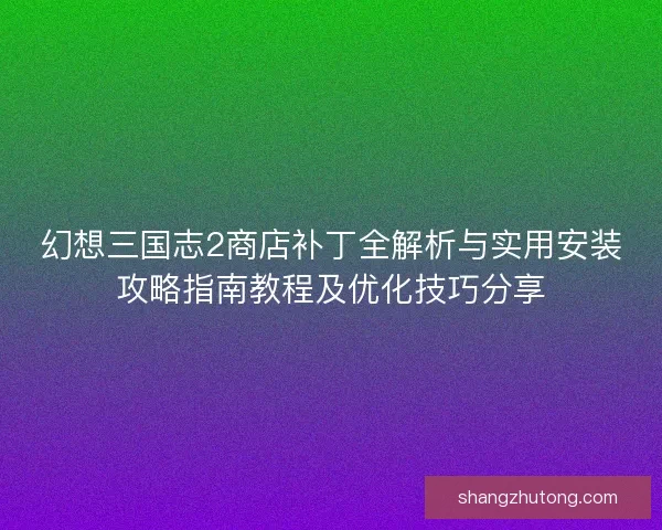 幻想三国志2商店补丁全解析与实用安装攻略指南教程及优化技巧分享 幻想三国志2商店补丁全解析与实用安装攻略指南教程及优化技巧分享