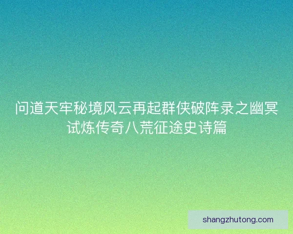 问道天牢秘境风云再起群侠破阵录之幽冥试炼传奇八荒征途史诗篇