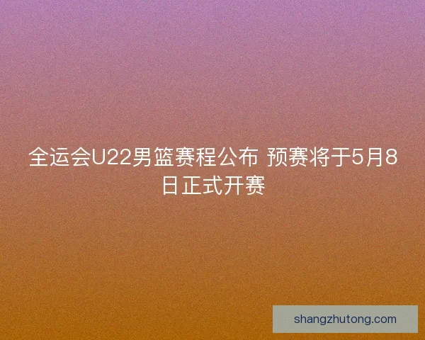 全运会U22男篮赛程公布 预赛将于5月8日正式开赛 全运会U22男篮赛程公布 预赛将于5月8日正式开赛